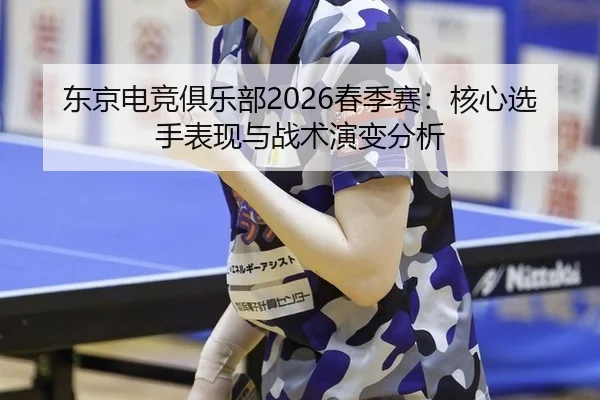 东京电竞俱乐部2026春季赛：核心选手表现与战术演变分析