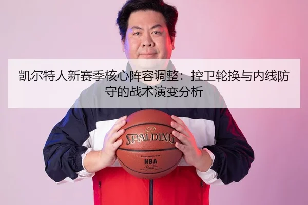 凯尔特人新赛季核心阵容调整：控卫轮换与内线防守的战术演变分析