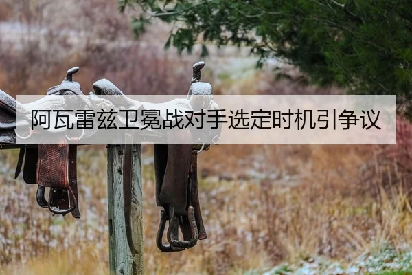 阿瓦雷兹卫冕战对手选定时机引争议