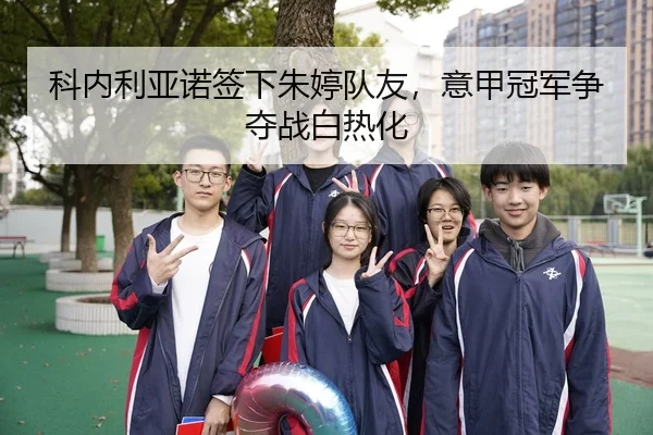 科内利亚诺签下朱婷队友，意甲冠军争夺战白热化