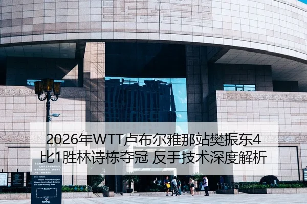 2026年WTT卢布尔雅那站樊振东4比1胜林诗栋夺冠 反手技术深度解析